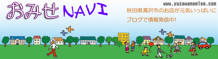 秋田県湯沢市の商店が発信するポータルブログサイト--湯沢の店ドットコム(yuzawanomise.com)--おみせNAVI--秋田県湯沢市
